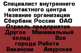 Специалист внутреннего контактного центра › Название организации ­ Сбербанк России, ОАО › Отрасль предприятия ­ Другое › Минимальный оклад ­ 18 500 - Все города Работа » Вакансии   . Амурская обл.,Архаринский р-н